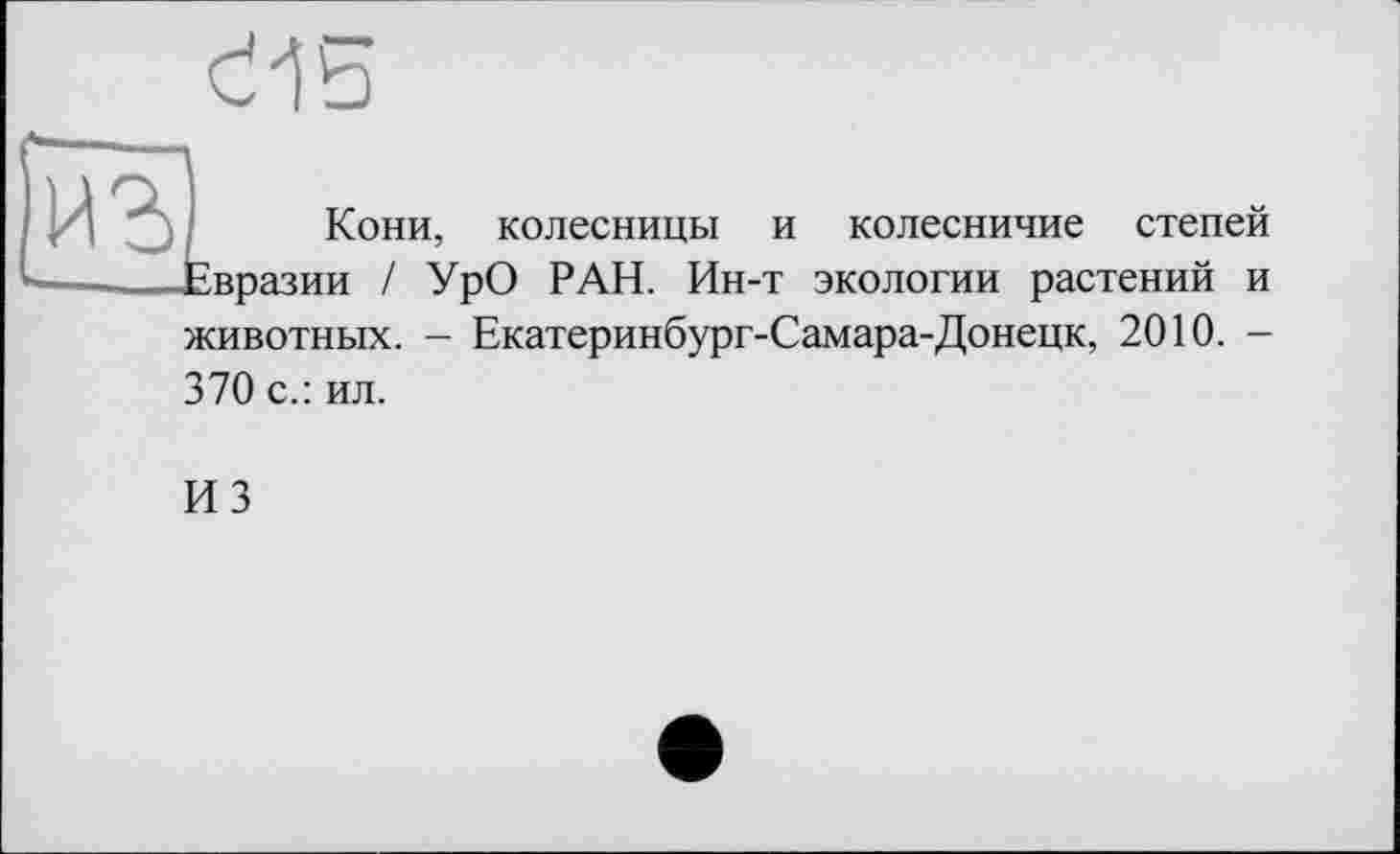 ﻿сИь
г
Кони, колесницы и колесничие степей Евразии / УрО РАН. Ин-т экологии растений и животных. - Екатеринбург-Самара-Донецк, 2010. -370 с.: ил.
ИЗ